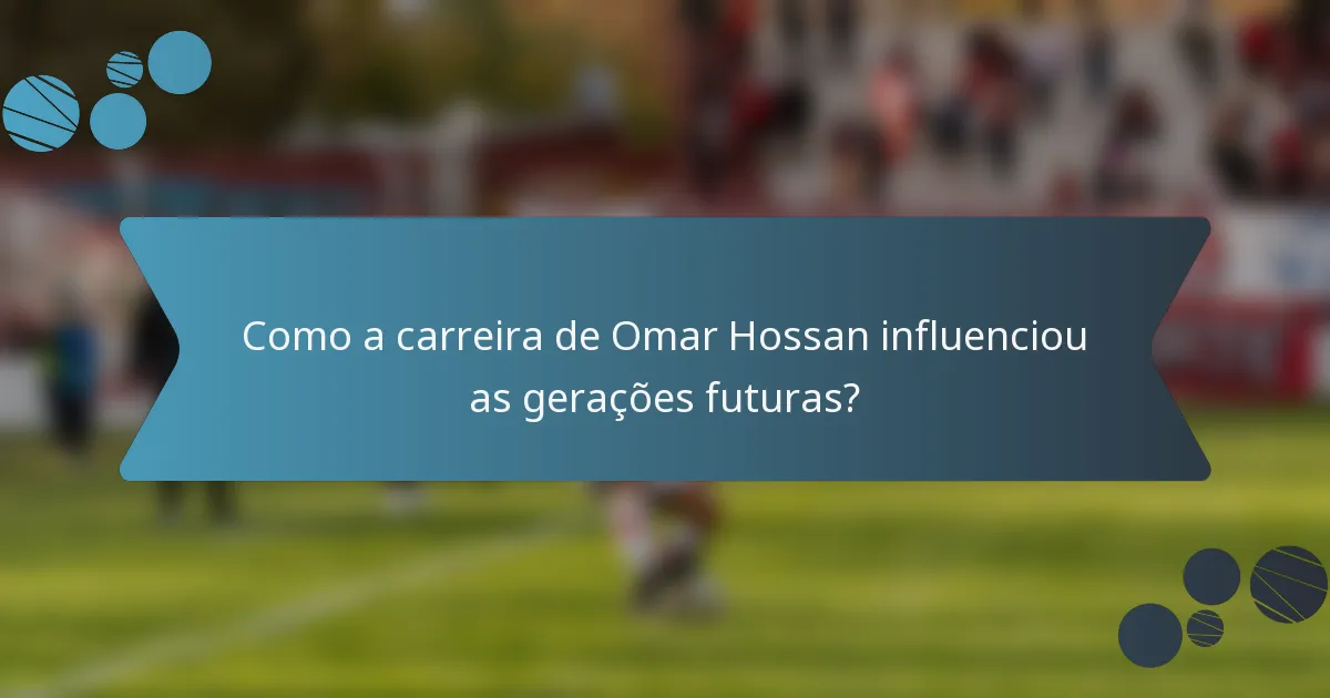 Como a carreira de Omar Hossan influenciou as gerações futuras?
