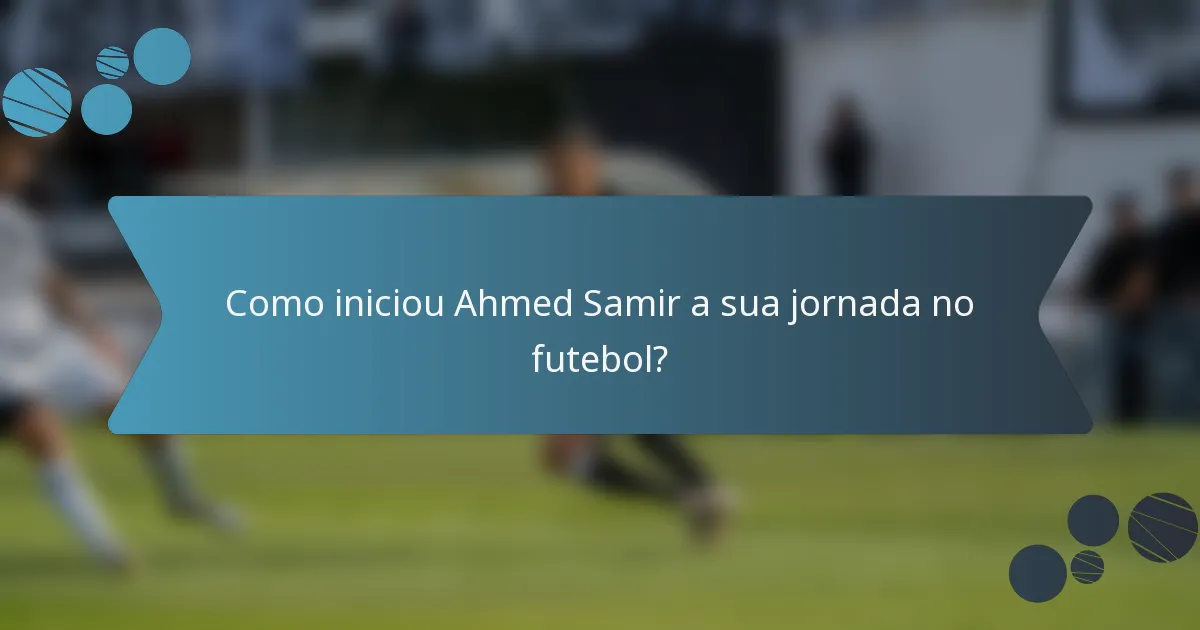 Como iniciou Ahmed Samir a sua jornada no futebol?