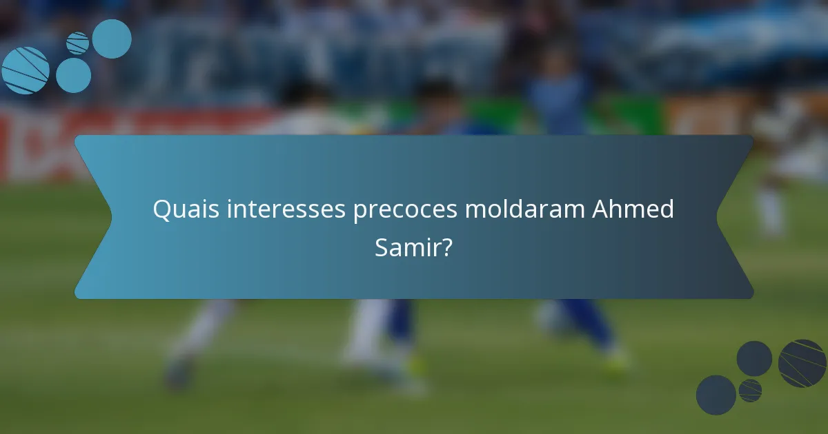 Quais interesses precoces moldaram Ahmed Samir?