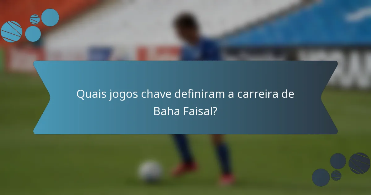 Quais jogos chave definiram a carreira de Baha Faisal?