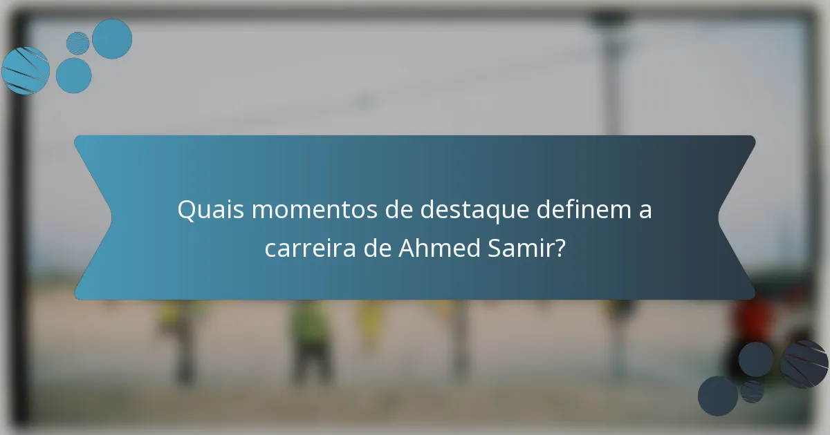 Quais momentos de destaque definem a carreira de Ahmed Samir?
