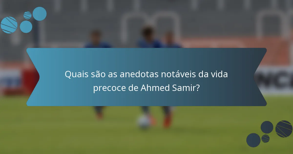Quais são as anedotas notáveis da vida precoce de Ahmed Samir?
