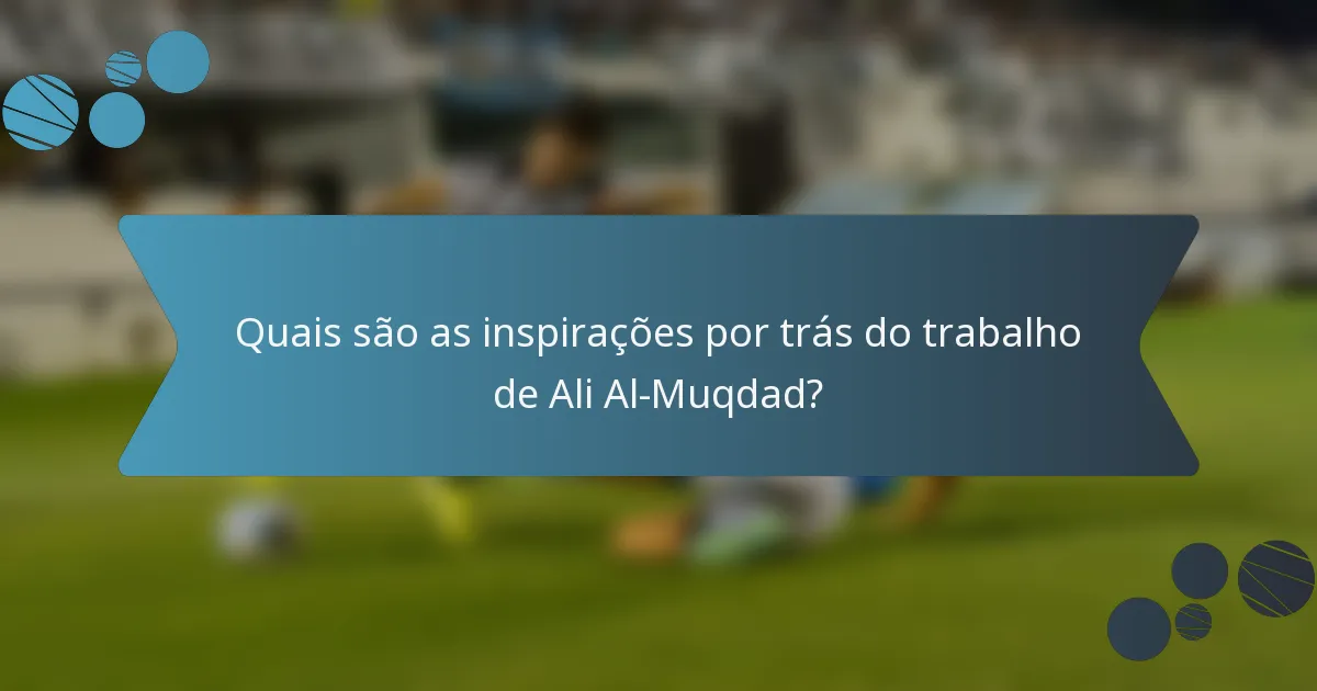 Quais são as inspirações por trás do trabalho de Ali Al-Muqdad?