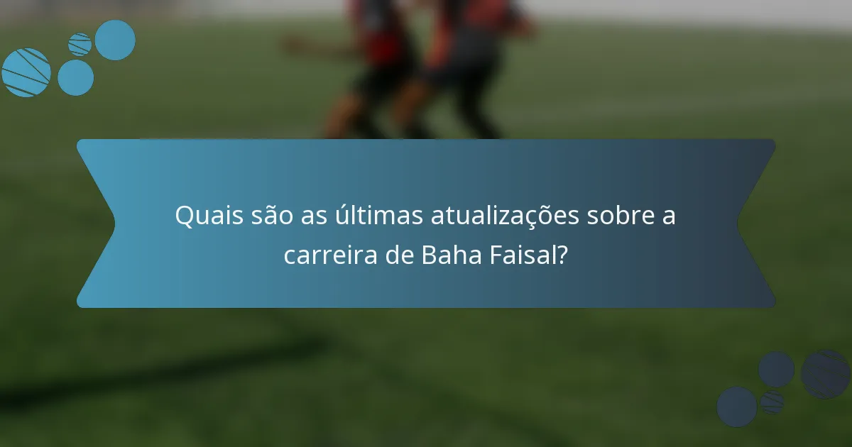 Quais são as últimas atualizações sobre a carreira de Baha Faisal?