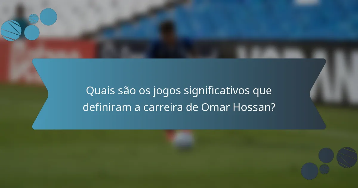Quais são os jogos significativos que definiram a carreira de Omar Hossan?