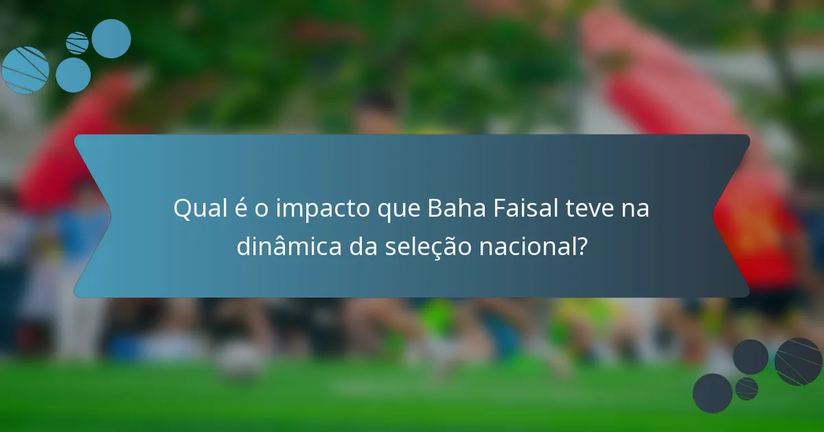 Qual é o impacto que Baha Faisal teve na dinâmica da seleção nacional?