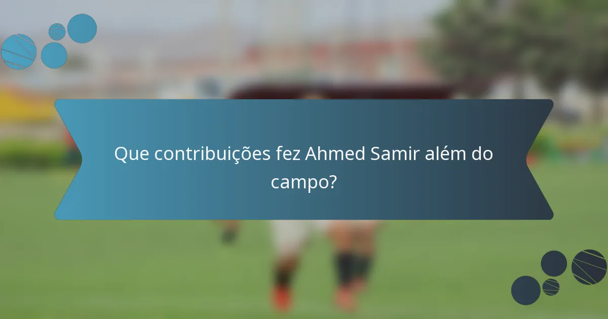 Que contribuições fez Ahmed Samir além do campo?