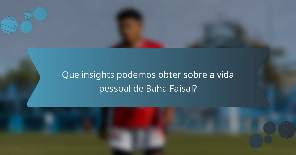 Que insights podemos obter sobre a vida pessoal de Baha Faisal?