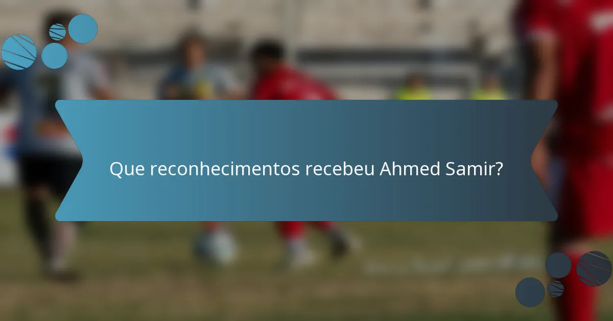 Que reconhecimentos recebeu Ahmed Samir?